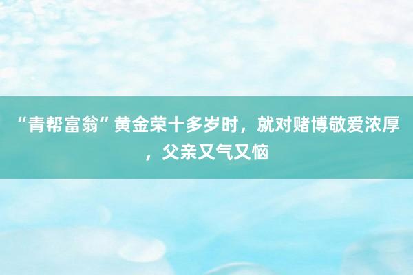 “青帮富翁”黄金荣十多岁时，就对赌博敬爱浓厚，父亲又气又恼