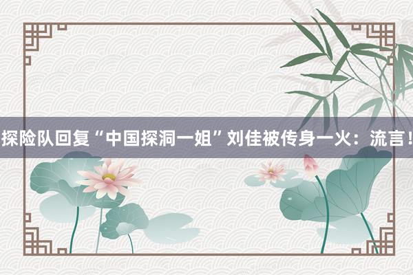 探险队回复“中国探洞一姐”刘佳被传身一火：流言！