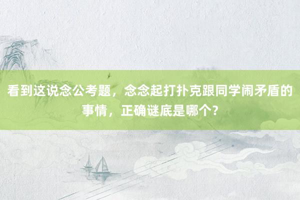 看到这说念公考题，念念起打扑克跟同学闹矛盾的事情，正确谜底是哪个？