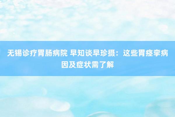 无锡诊疗胃肠病院 早知谈早珍摄：这些胃痉挛病因及症状需了解