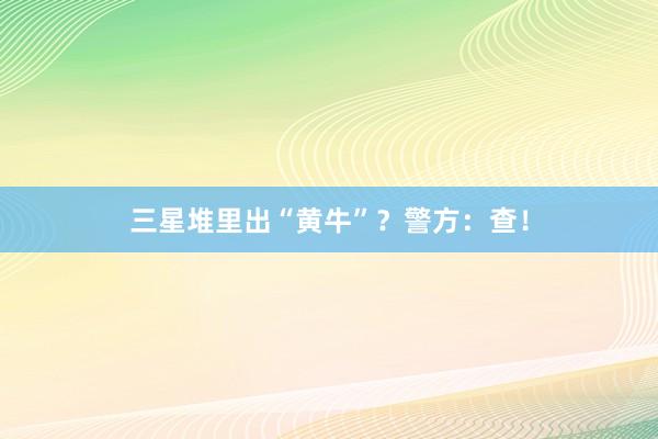 三星堆里出“黄牛”？警方：查！