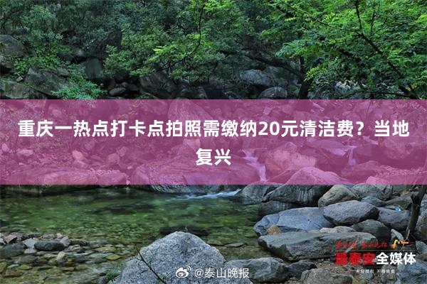 重庆一热点打卡点拍照需缴纳20元清洁费？当地复兴