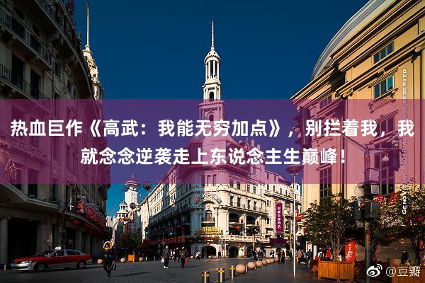 热血巨作《高武：我能无穷加点》，别拦着我，我就念念逆袭走上东说念主生巅峰！