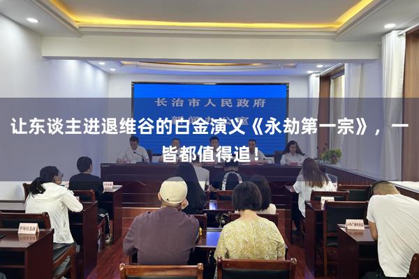 让东谈主进退维谷的白金演义《永劫第一宗》，一皆都值得追！