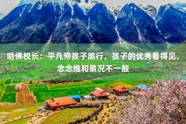 哈佛校长：平凡带孩子旅行，孩子的优秀看得见，念念维和景况不一般
