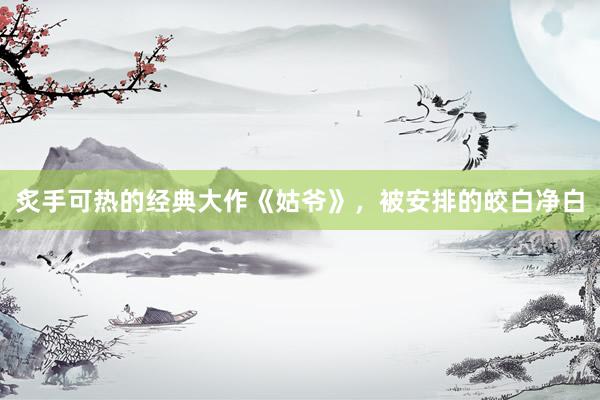 炙手可热的经典大作《姑爷》，被安排的皎白净白