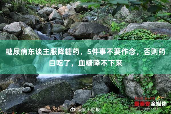 糖尿病东谈主服降糖药，5件事不要作念，否则药白吃了，血糖降不下来