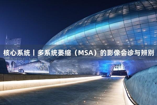 核心系统丨多系统萎缩（MSA）的影像会诊与辨别