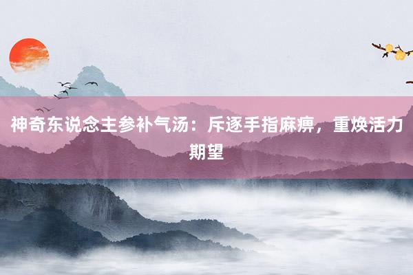 神奇东说念主参补气汤：斥逐手指麻痹，重焕活力期望