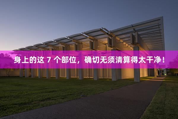 身上的这 7 个部位，确切无须清算得太干净！