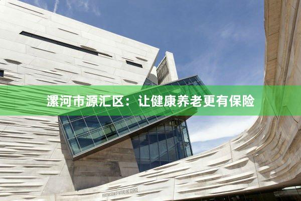 漯河市源汇区：让健康养老更有保险