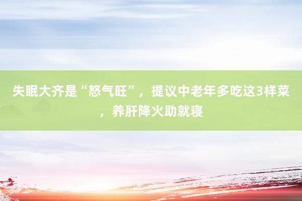 失眠大齐是“怒气旺”，提议中老年多吃这3样菜，养肝降火助就寝