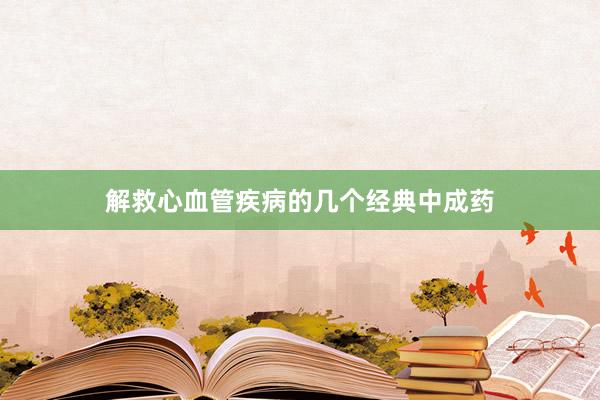 解救心血管疾病的几个经典中成药