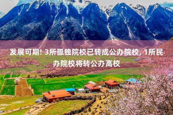 发展可期! 3所孤独院校已转成公办院校, 1所民办院校将转公办高校