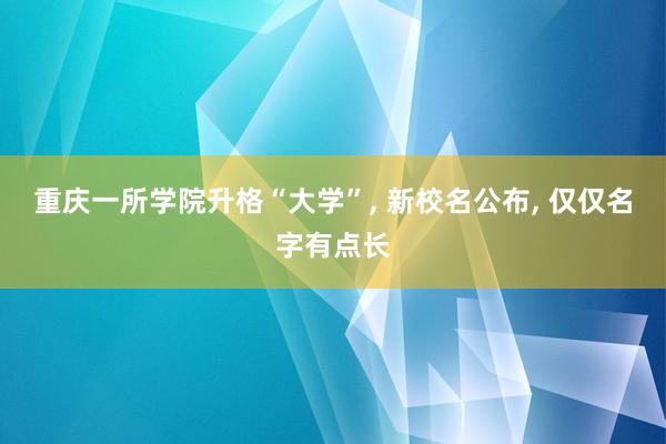 重庆一所学院升格“大学”, 新校名公布, 仅仅名字有点长
