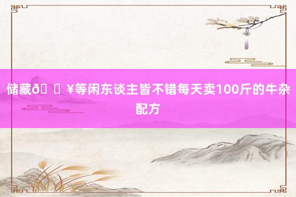 储藏🔥等闲东谈主皆不错每天卖100斤的牛杂配方