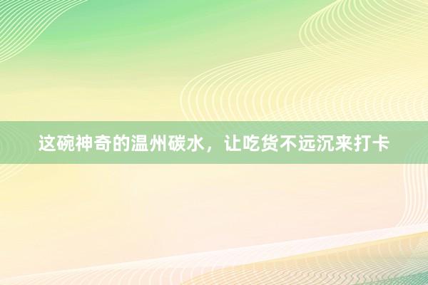 这碗神奇的温州碳水，让吃货不远沉来打卡