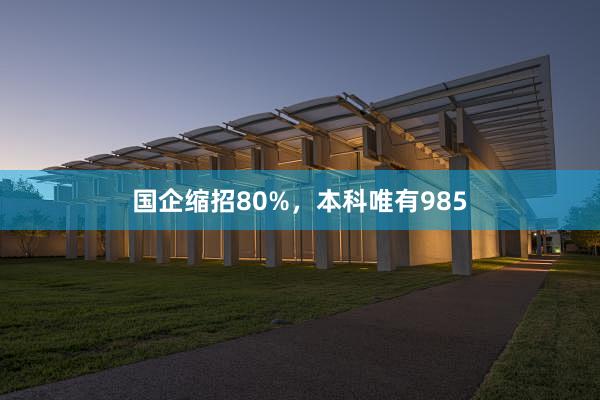 国企缩招80%，本科唯有985