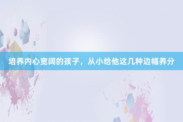 培养内心宽阔的孩子，从小给他这几种边幅养分