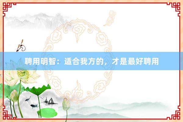 聘用明智：适合我方的，才是最好聘用