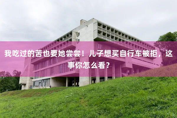 我吃过的苦也要她尝尝！儿子想买自行车被拒，这事你怎么看？