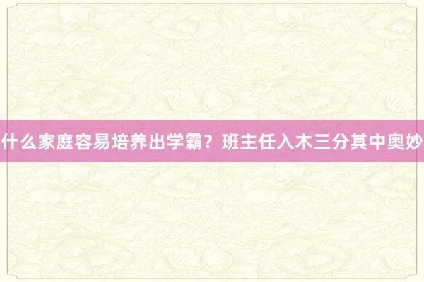 什么家庭容易培养出学霸？班主任入木三分其中奥妙