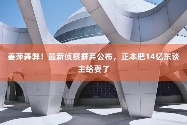 姜萍舞弊！最新侦察摒弃公布，正本把14亿东谈主给耍了