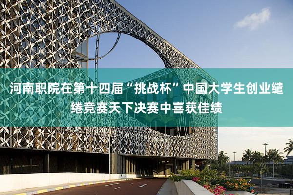 河南职院在第十四届“挑战杯”中国大学生创业缱绻竞赛天下决赛中喜获佳绩