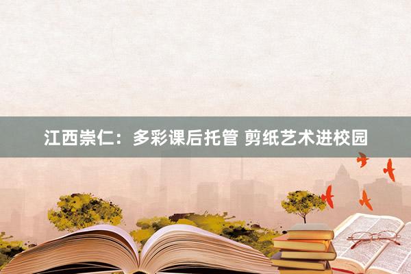 江西崇仁：多彩课后托管 剪纸艺术进校园
