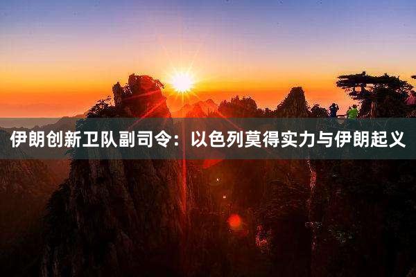 伊朗创新卫队副司令：以色列莫得实力与伊朗起义