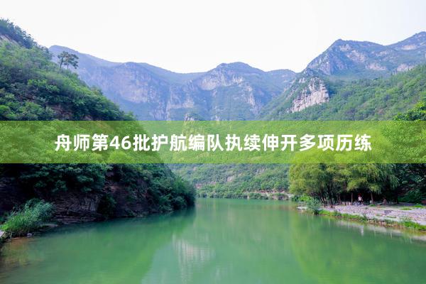 舟师第46批护航编队执续伸开多项历练