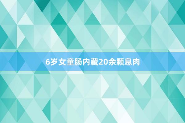 6岁女童肠内藏20余颗息肉