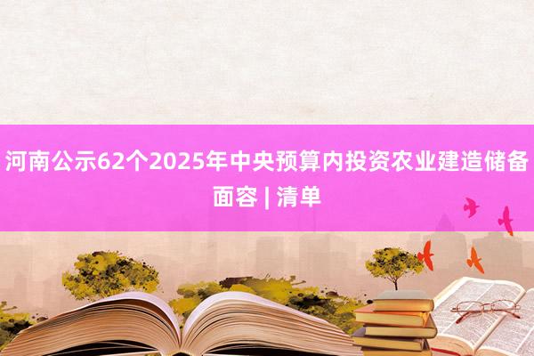 河南公示62个2025年中央预算内投资农业建造储备面容 | 清单