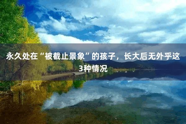 永久处在“被截止景象”的孩子，长大后无外乎这3种情况
