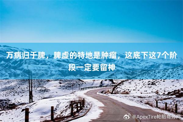 万病归于脾，脾虚的特地是肿瘤，这底下这7个阶段一定要留神