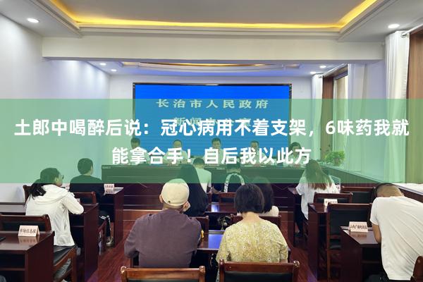 土郎中喝醉后说：冠心病用不着支架，6味药我就能拿合手！自后我以此方