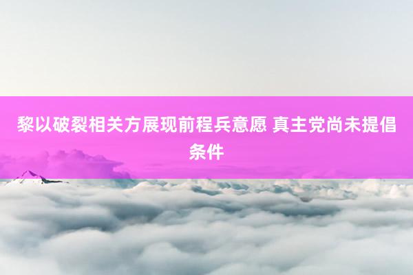 黎以破裂相关方展现前程兵意愿 真主党尚未提倡条件