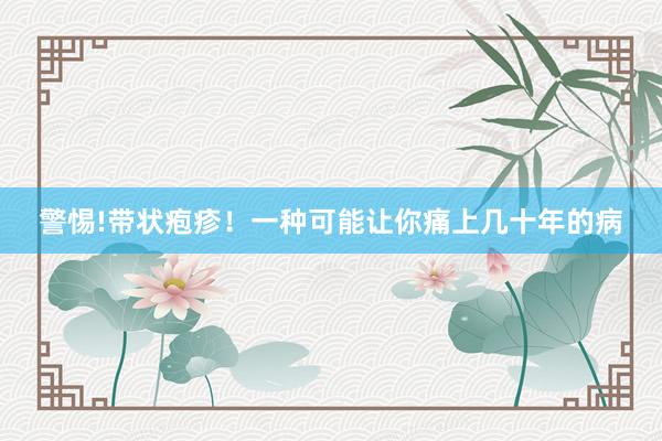 警惕!带状疱疹！一种可能让你痛上几十年的病