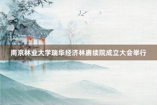 南京林业大学瑞华经济林赓续院成立大会举行