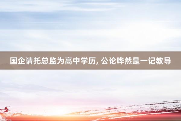 国企请托总监为高中学历, 公论哗然是一记教导