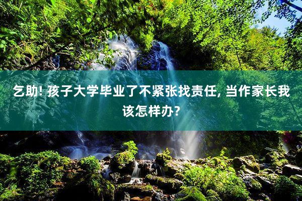 乞助! 孩子大学毕业了不紧张找责任, 当作家长我该怎样办?
