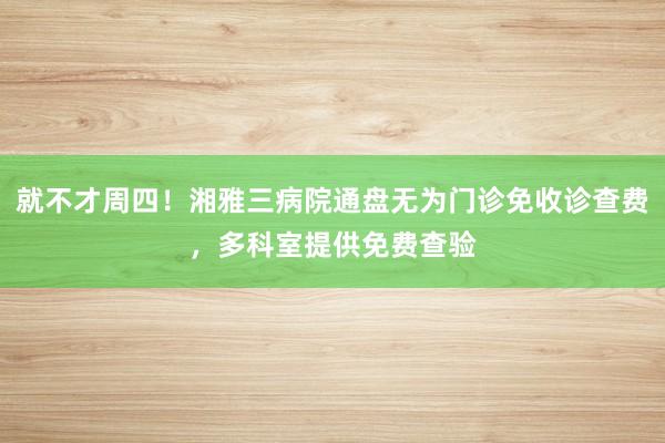 就不才周四！湘雅三病院通盘无为门诊免收诊查费，多科室提供免费查验