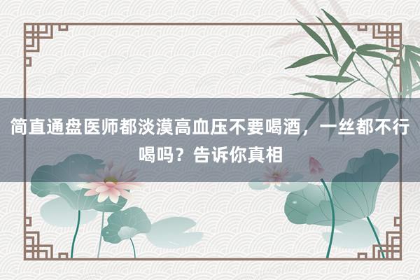 简直通盘医师都淡漠高血压不要喝酒，一丝都不行喝吗？告诉你真相