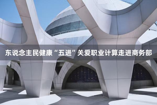 东说念主民健康“五进”关爱职业计算走进商务部