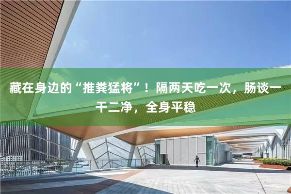 藏在身边的“推粪猛将”！隔两天吃一次，肠谈一干二净，全身平稳
