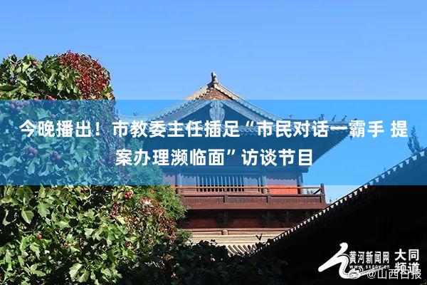 今晚播出！市教委主任插足“市民对话一霸手 提案办理濒临面”访谈节目