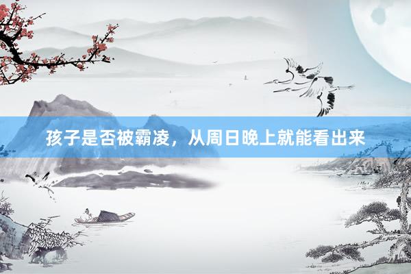 孩子是否被霸凌，从周日晚上就能看出来