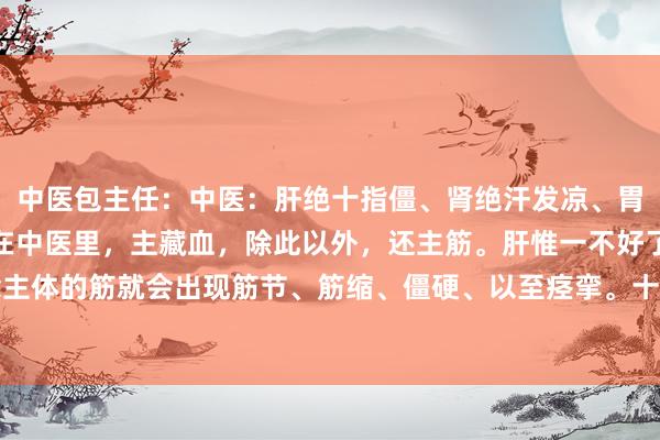 中医包主任：中医：肝绝十指僵、肾绝汗发凉、胃绝吐食浆肝绝十指僵肝在中医里，主藏血，除此以外，还主筋。肝惟一不好了，那东说念主体的筋就会出现筋节、筋缩、僵硬、以至痉挛。十指为什么僵硬？即是因为筋不活络了...