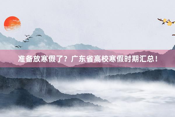 准备放寒假了？广东省高校寒假时期汇总！