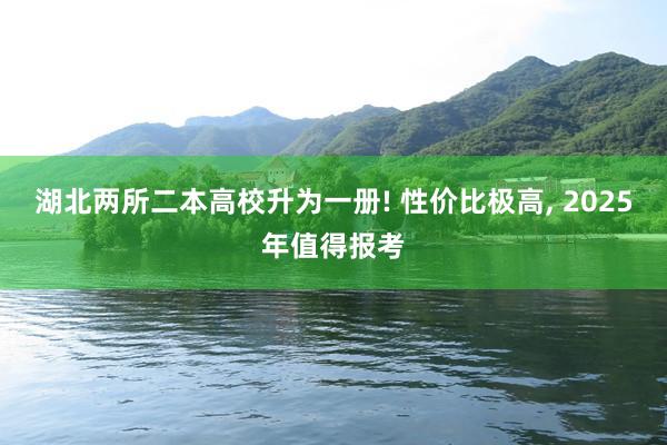 湖北两所二本高校升为一册! 性价比极高, 2025年值得报考
